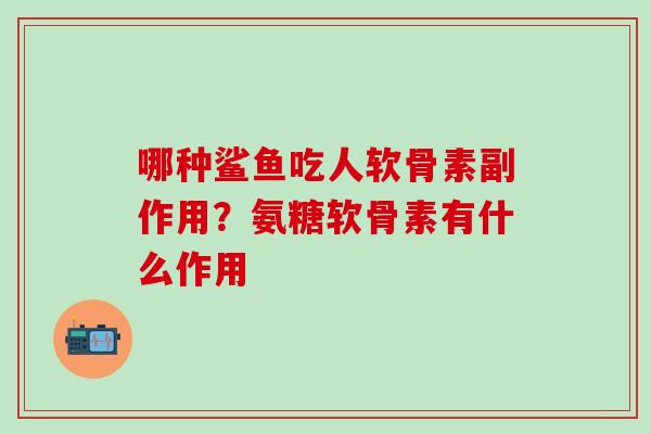 哪种鲨鱼吃人软骨素副作用？氨糖软骨素有什么作用