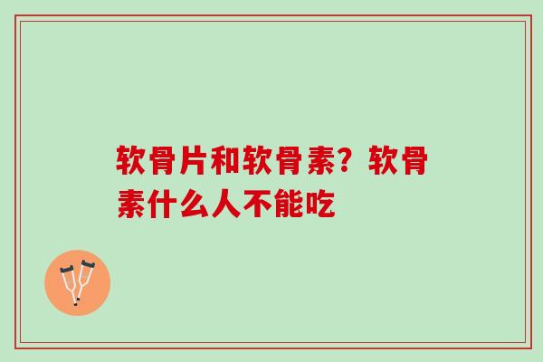 软骨片和软骨素?软骨素什么人不能吃 软骨片和软骨素?软骨素什么人不能吃
