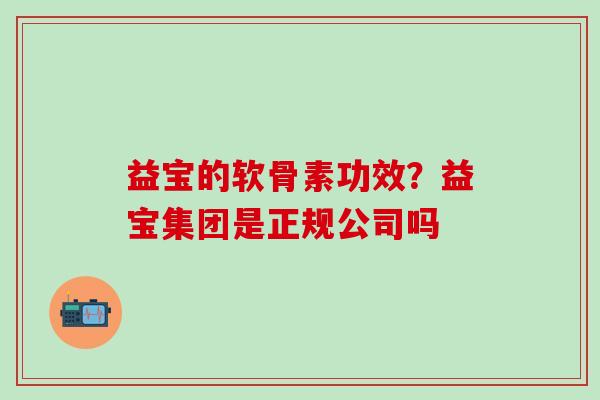 益宝的软骨素功效？益宝集团是正规公司吗