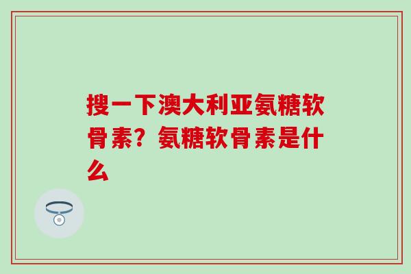 搜一下澳大利亚氨糖软骨素？氨糖软骨素是什么