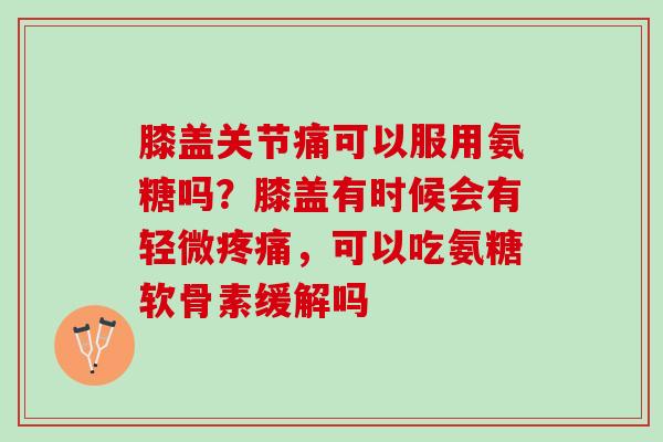 膝盖关节痛可以服用氨糖吗？膝盖有时候会有轻微疼痛，可以吃氨糖软骨素缓解吗