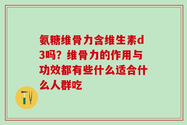 氨糖维骨力含维生素d3吗?维骨力的作用与功效都有些什么适合什么人群吃 氨糖维骨力含维生素d3吗?维骨力的作用与功效都有些什么适合什么人群吃