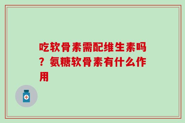 吃软骨素需配维生素吗?氨糖软骨素有什么作用 吃软骨素需配维生素吗?氨糖软骨素有什么作用
