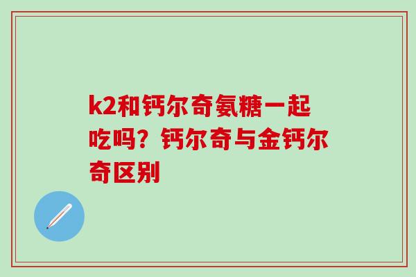 k2和钙尔奇氨糖一起吃吗？钙尔奇与金钙尔奇区别