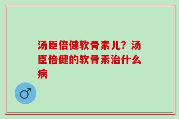 汤臣倍健软骨素儿？汤臣倍健的软骨素治什么病