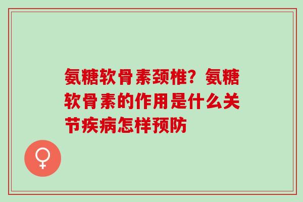 氨糖软骨素颈椎？氨糖软骨素的作用是什么关节疾病怎样预防