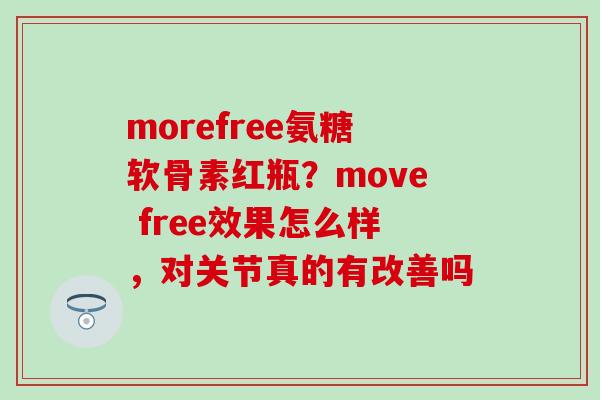 morefree氨糖软骨素红瓶？move free效果怎么样，对关节真的有改善吗