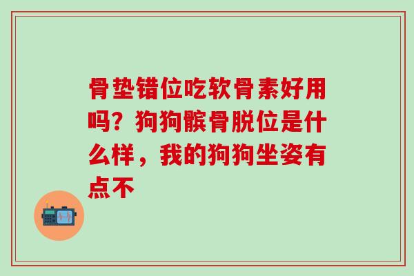 骨垫错位吃软骨素好用吗？狗狗髌骨脱位是什么样，我的狗狗坐姿有点不