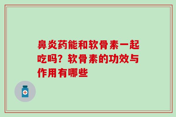 鼻炎药能和软骨素一起吃吗？软骨素的功效与作用有哪些