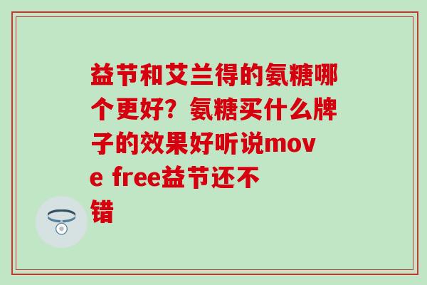 益节和艾兰得的氨糖哪个更好?氨糖买什么牌子的效果好听说move free益节还不错 益节和艾兰得的氨糖哪个更好?氨糖买什么牌子的效果好听说move free益节还不错