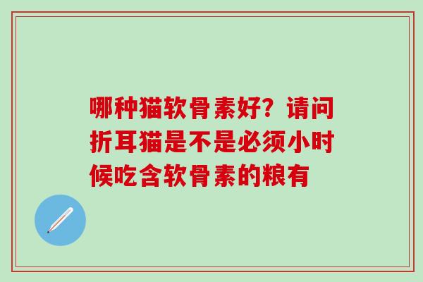 哪种猫软骨素好？请问折耳猫是不是必须小时候吃含软骨素的粮有