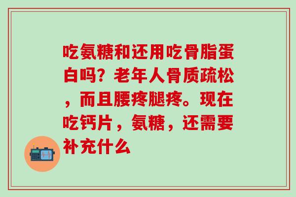 吃氨糖和还用吃骨脂蛋白吗？老年人骨质疏松，而且腰疼腿疼。现在吃钙片，氨糖，还需要补充什么