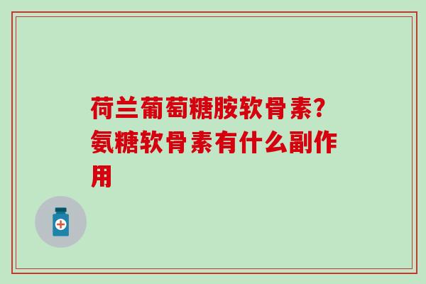 荷兰葡萄糖胺软骨素？氨糖软骨素有什么副作用