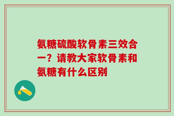 氨糖硫酸软骨素三效合一？请教大家软骨素和氨糖有什么区别