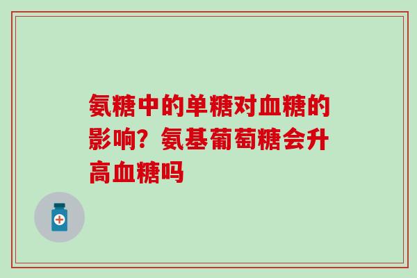 氨糖中的单糖对血糖的影响？氨基葡萄糖会升高血糖吗
