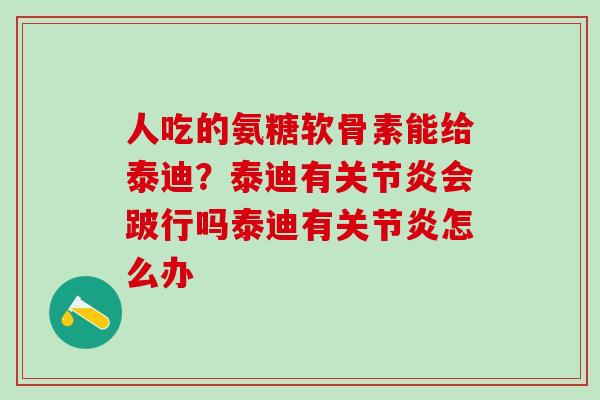 人吃的氨糖软骨素能给泰迪？泰迪有关节炎会跛行吗泰迪有关节炎怎么办