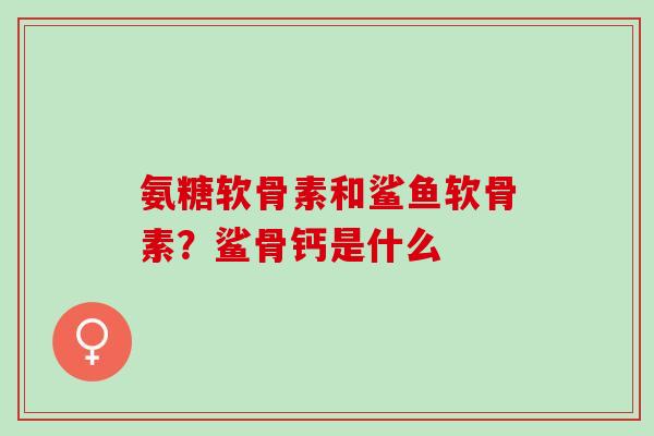 氨糖软骨素和鲨鱼软骨素？鲨骨钙是什么