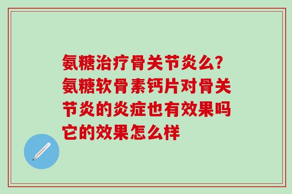 氨糖治疗骨关节炎么？氨糖软骨素钙片对骨关节炎的炎症也有效果吗它的效果怎么样
