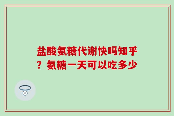 盐酸氨糖代谢快吗知乎？氨糖一天可以吃多少