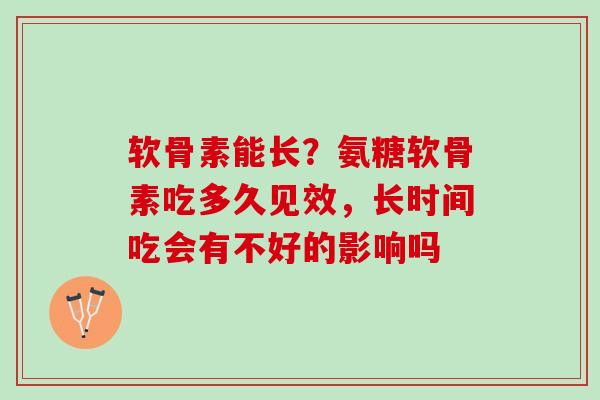 软骨素能长？氨糖软骨素吃多久见效，长时间吃会有不好的影响吗