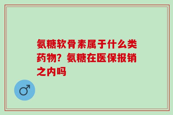 氨糖软骨素属于什么类药物？氨糖在医保报销之内吗