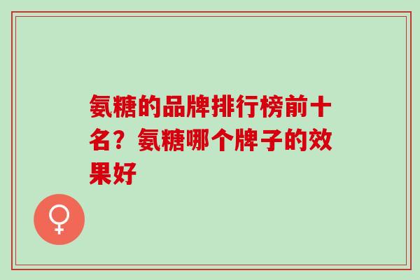氨糖的品牌排行榜前十名？氨糖哪个牌子的效果好