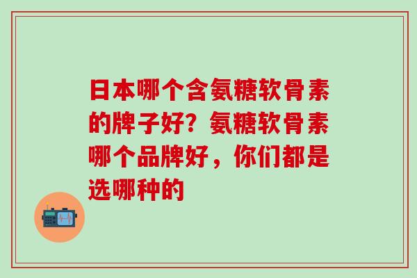 日本哪个含氨糖软骨素的牌子好？氨糖软骨素哪个品牌好，你们都是选哪种的