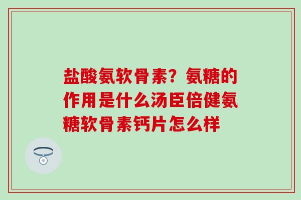 盐酸氨软骨素？氨糖的作用是什么汤臣倍健氨糖软骨素钙片怎么样
