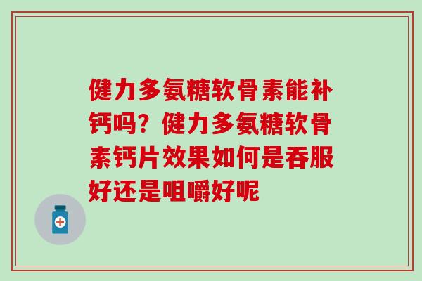 健力多氨糖软骨素能补钙吗？健力多氨糖软骨素钙片效果如何是吞服好还是咀嚼好呢