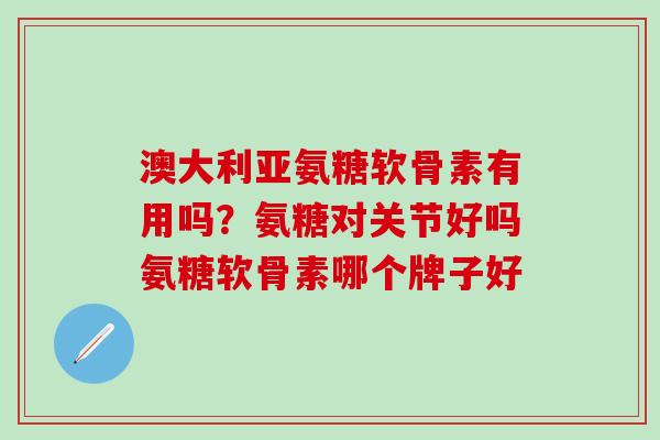 澳大利亚氨糖软骨素有用吗？氨糖对关节好吗氨糖软骨素哪个牌子好