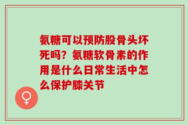 氨糖可以预防股骨头坏死吗？氨糖软骨素的作用是什么日常生活中怎么保护膝关节