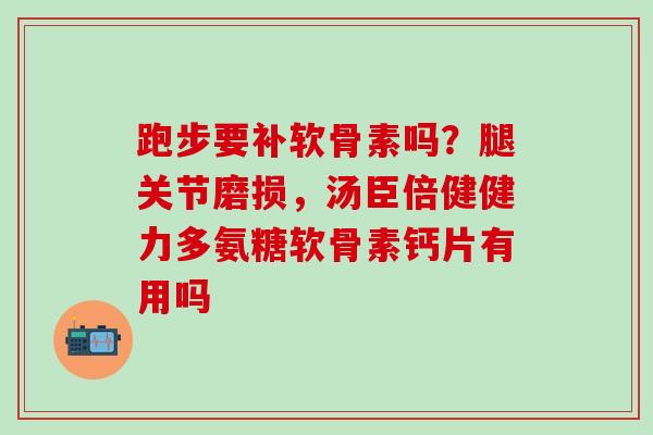 跑步要补软骨素吗?腿关节磨损,汤臣倍健健力多氨糖软骨素钙片有用吗 跑步要补软骨素吗?腿关节磨损,汤臣倍健健力多氨糖软骨素钙片有用吗