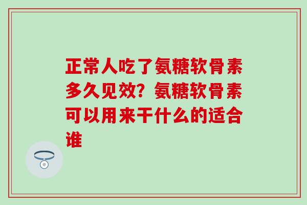 正常人吃了氨糖软骨素多久见效?氨糖软骨素可以用来干什么的适合谁 正常人吃了氨糖软骨素多久见效?氨糖软骨素可以用来干什么的适合谁