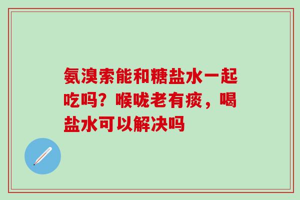氨溴索能和糖盐水一起吃吗？喉咙老有痰，喝盐水可以解决吗