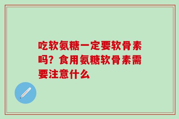 吃软氨糖一定要软骨素吗？食用氨糖软骨素需要注意什么