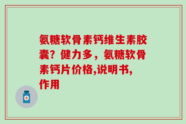 氨糖软骨素钙维生素胶囊？健力多，氨糖软骨素钙片价格,说明书,作用