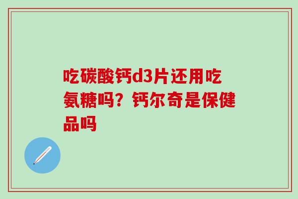 吃碳酸钙d3片还用吃氨糖吗？钙尔奇是保健品吗