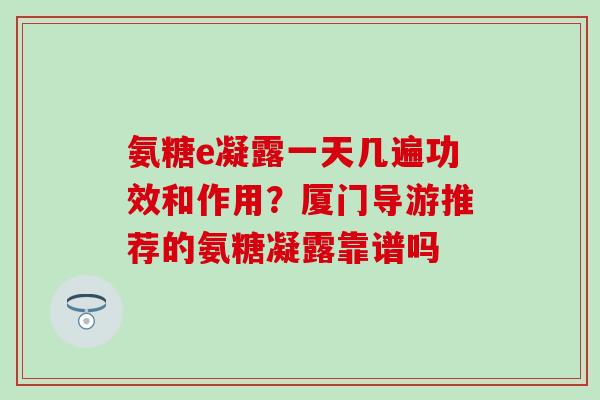 氨糖e凝露一天几遍功效和作用？厦门导游推荐的氨糖凝露靠谱吗