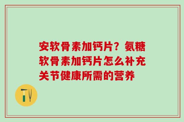 安软骨素加钙片？氨糖软骨素加钙片怎么补充关节健康所需的营养