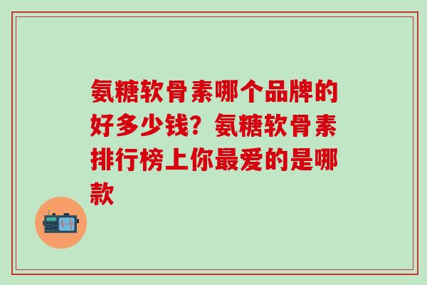 氨糖软骨素哪个品牌的好多少钱？氨糖软骨素排行榜上你最爱的是哪款