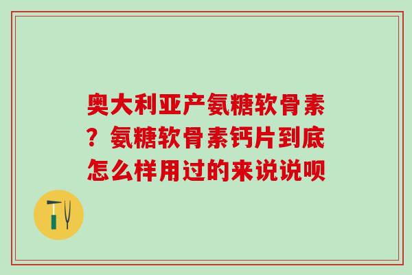 奥大利亚产氨糖软骨素？氨糖软骨素钙片到底怎么样用过的来说说呗
