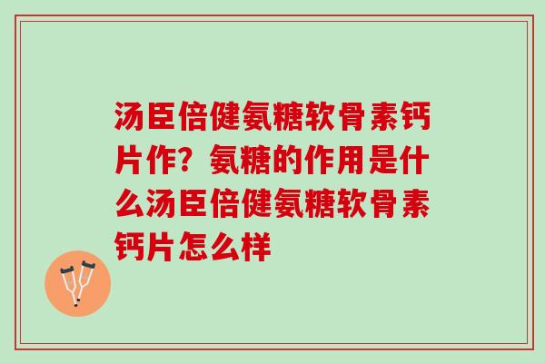 汤臣倍健氨糖软骨素钙片作？氨糖的作用是什么汤臣倍健氨糖软骨素钙片怎么样