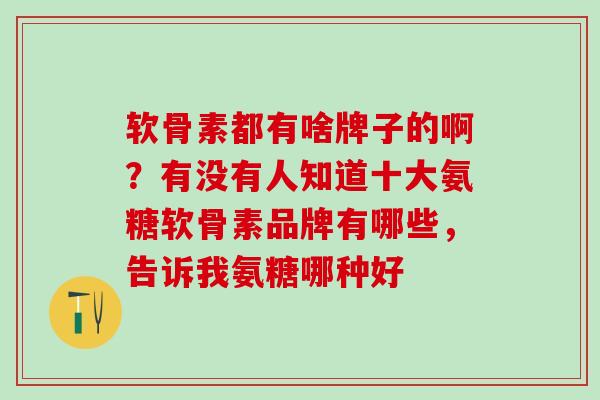软骨素都有啥牌子的啊？有没有人知道十大氨糖软骨素品牌有哪些，告诉我氨糖哪种好