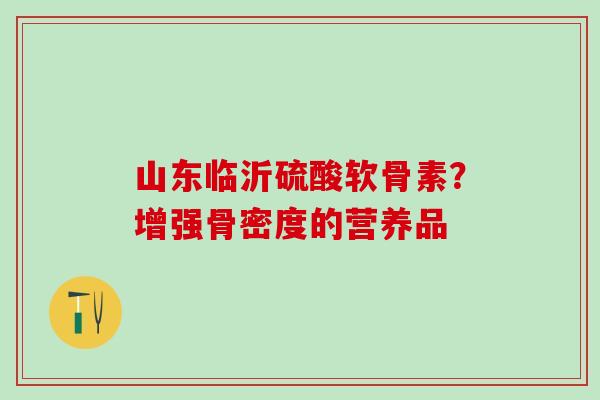 山东临沂硫酸软骨素？增强骨密度的营养品