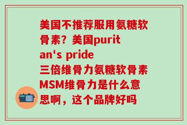 美国不推荐服用氨糖软骨素？美国puritan's pride三倍维骨力氨糖软骨素MSM维骨力是什么意思啊，这个品牌好吗