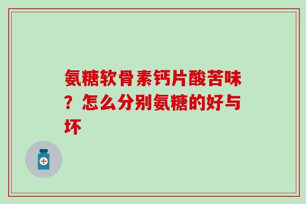 氨糖软骨素钙片酸苦味？怎么分别氨糖的好与坏
