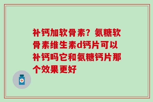 补钙加软骨素？氨糖软骨素维生素d钙片可以补钙吗它和氨糖钙片那个效果更好