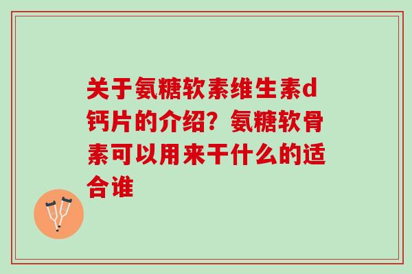 关于氨糖软素维生素d钙片的介绍？氨糖软骨素可以用来干什么的适合谁