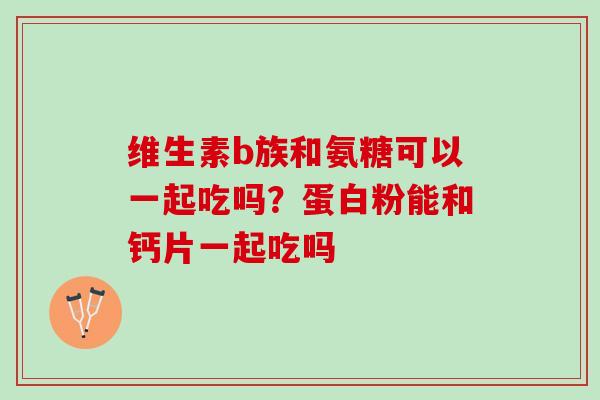 维生素b族和氨糖可以一起吃吗？蛋白粉能和钙片一起吃吗