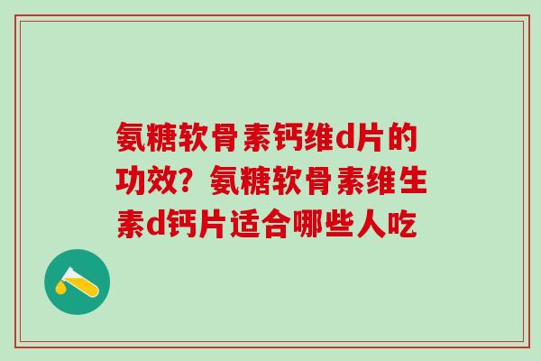氨糖软骨素钙维d片的功效？氨糖软骨素维生素d钙片适合哪些人吃